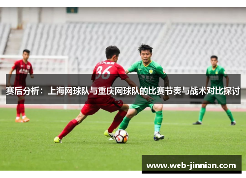 赛后分析：上海网球队与重庆网球队的比赛节奏与战术对比探讨