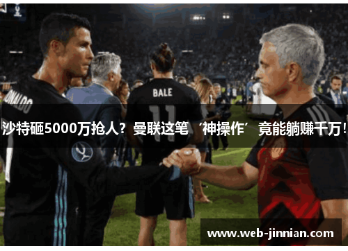 沙特砸5000万抢人？曼联这笔‘神操作’竟能躺赚千万！