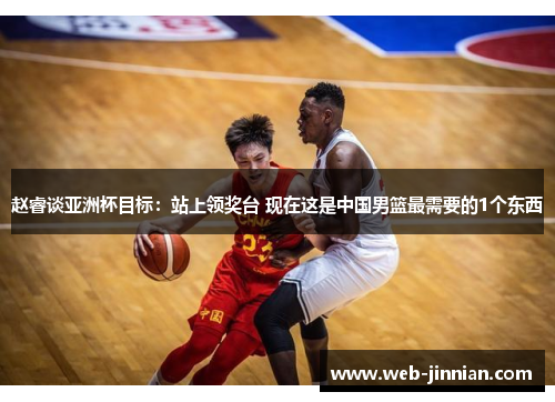 赵睿谈亚洲杯目标：站上领奖台 现在这是中国男篮最需要的1个东西
